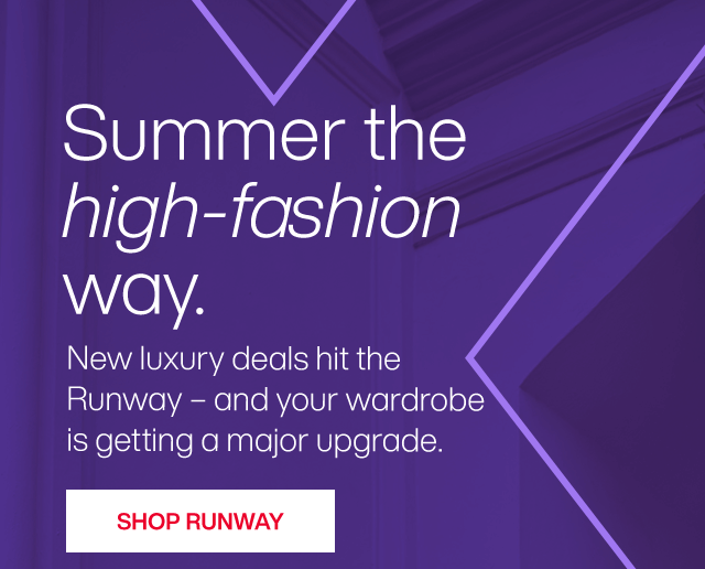 Summer the high-fashion way. New luxury deals hit the Runway - and your wardrobe is getting a major upgrade. Shop Runway.