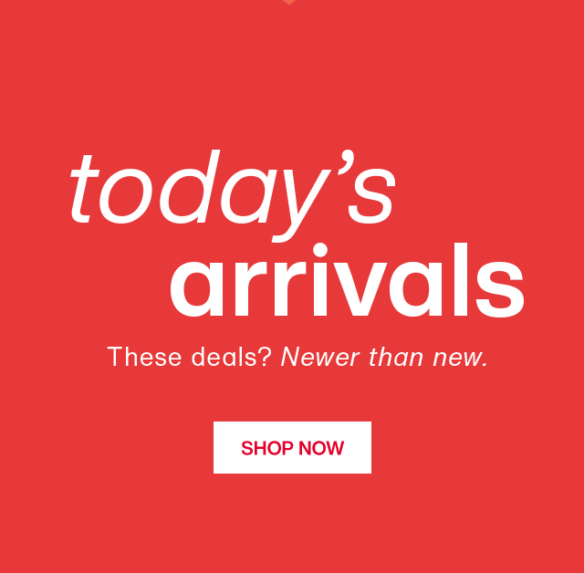 Today's arrivals. These deals? Newer than new. Shop Now.
