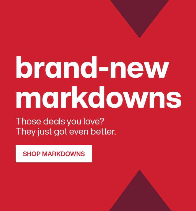 brand-new markdowns. Those deals you love? They just got even better. Shop Markdowns.
