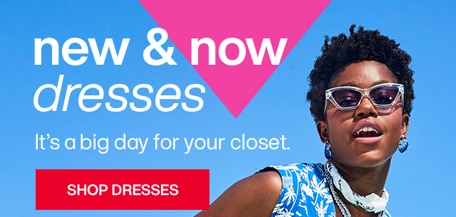 New and now dresses. It's a big day for your closet. Shop Dresses.