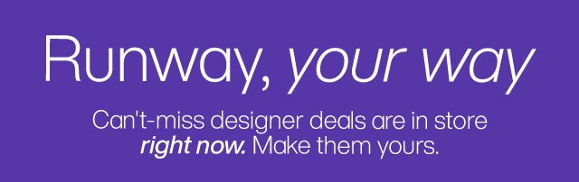 Runway, your way. Can't-miss designer deals are in store right now. Make them yours.