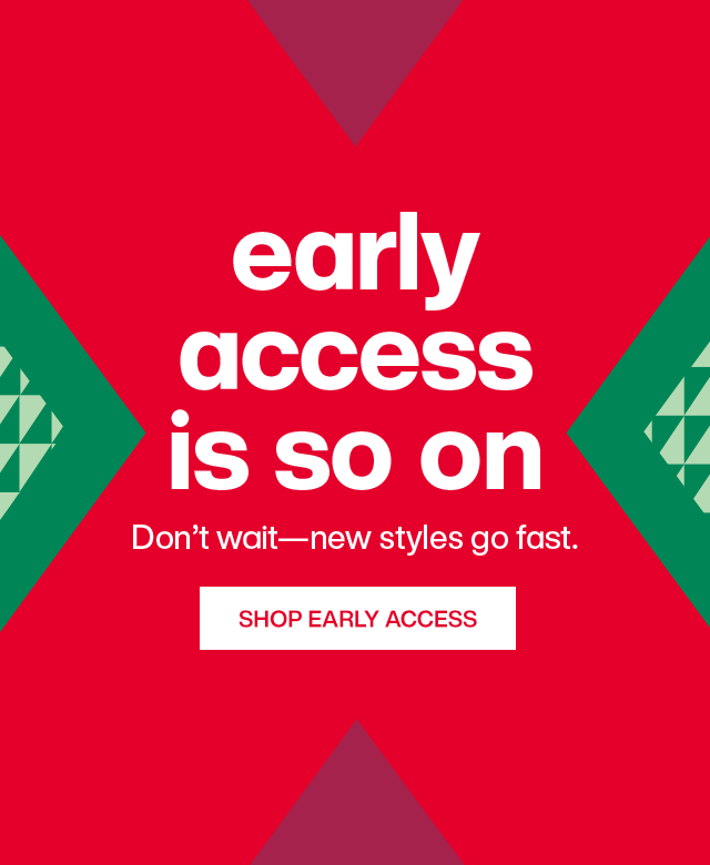 Early access is so on. Don't wait - new styles go fast. Shop Early Access.