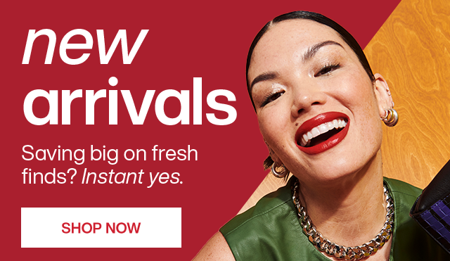 New arrivals. Saving big on fresh finds? Instant yes. Shop Now.